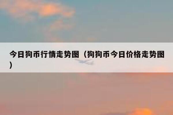 狗狗币今日行情价格(狗狗币今日行情价格表)